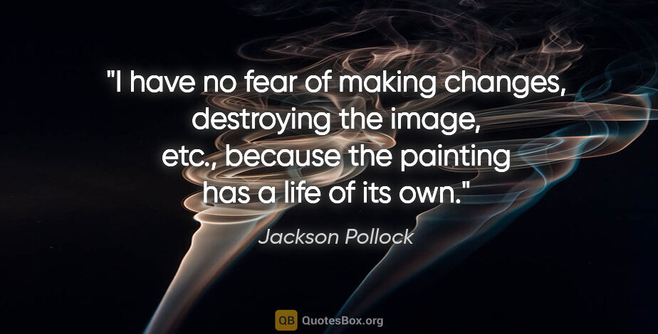 Jackson Pollock quote: "I have no fear of making changes, destroying the image, etc.,..."