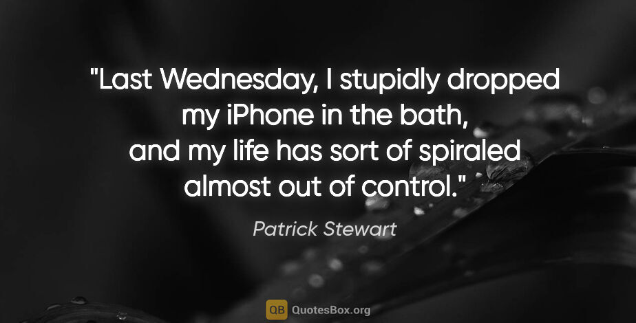 Patrick Stewart quote: "Last Wednesday, I stupidly dropped my iPhone in the bath, and..."