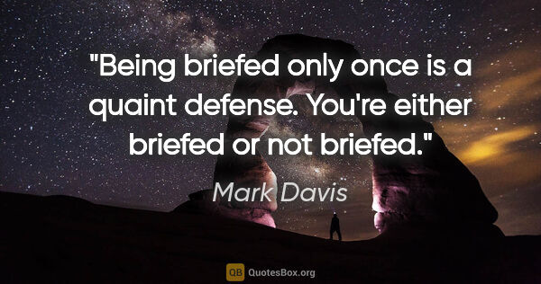Mark Davis quote: "Being briefed only once is a quaint defense. You're either..."