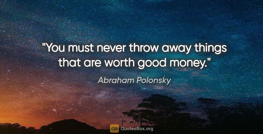 Abraham Polonsky quote: "You must never throw away things that are worth good money."