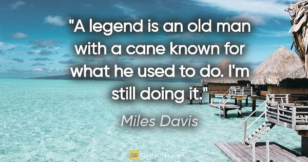 Miles Davis quote: "A legend is an old man with a cane known for what he used to..."