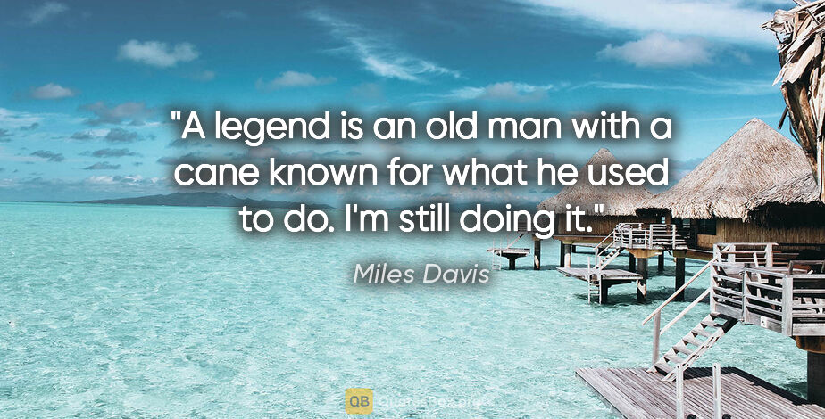 Miles Davis quote: "A legend is an old man with a cane known for what he used to..."