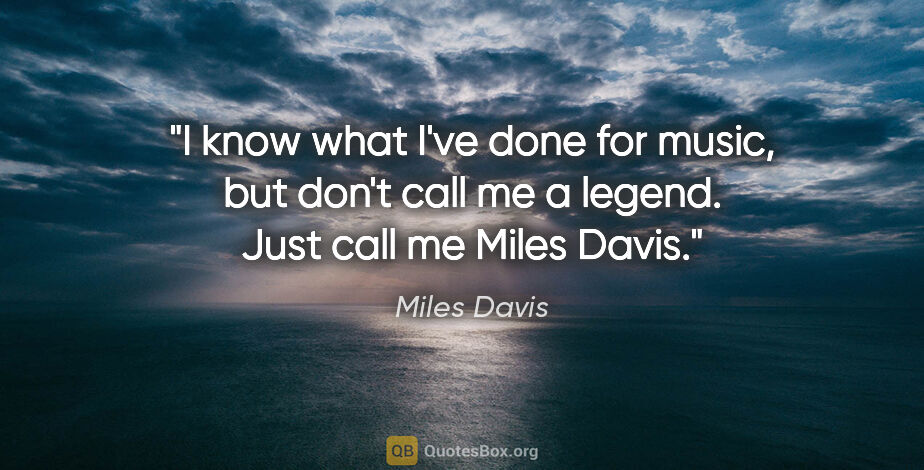 Miles Davis quote: "I know what I've done for music, but don't call me a legend...."