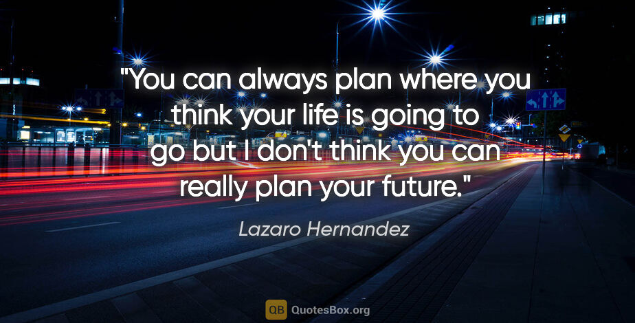 Lazaro Hernandez quote: "You can always plan where you think your life is going to go..."