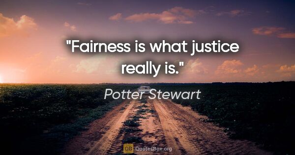 Potter Stewart quote: "Fairness is what justice really is."