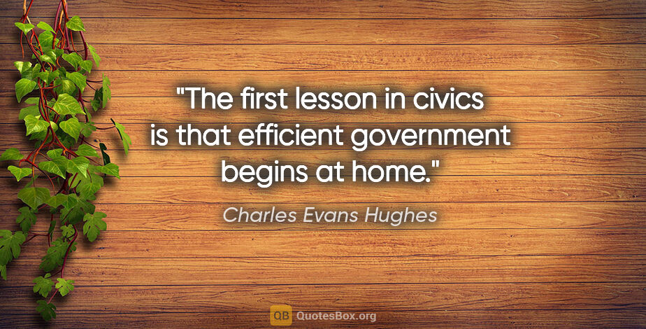 Charles Evans Hughes quote: "The first lesson in civics is that efficient government begins..."