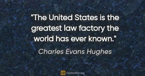 Charles Evans Hughes quote: "The United States is the greatest law factory the world has..."