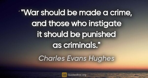 Charles Evans Hughes quote: "War should be made a crime, and those who instigate it should..."