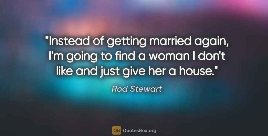 Rod Stewart quote: "Instead of getting married again, I'm going to find a woman I..."