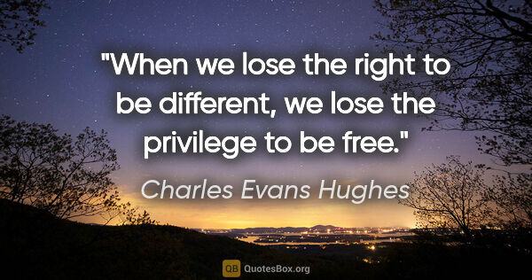 Charles Evans Hughes quote: "When we lose the right to be different, we lose the privilege..."