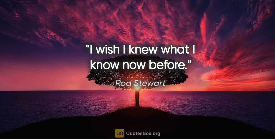 Rod Stewart quote: "I wish I knew what I know now before."