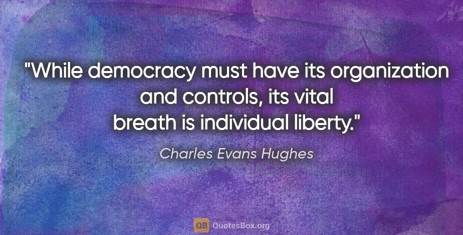 Charles Evans Hughes quote: "While democracy must have its organization and controls, its..."
