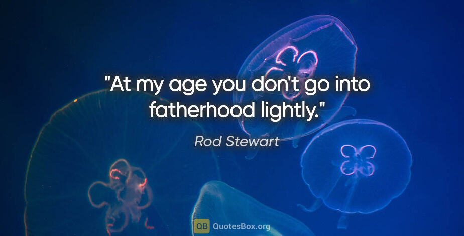 Rod Stewart quote: "At my age you don't go into fatherhood lightly."