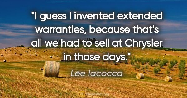 Lee Iacocca quote: "I guess I invented extended warranties, because that's all we..."