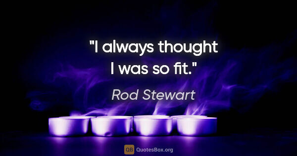 Rod Stewart quote: "I always thought I was so fit."