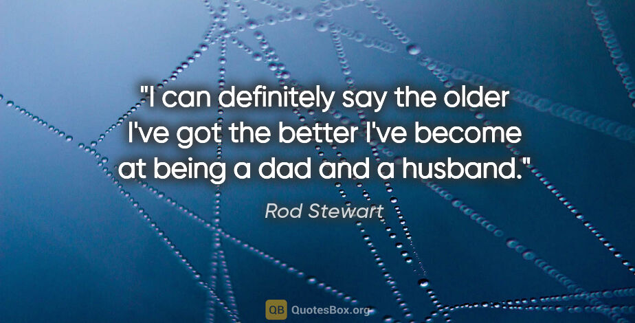 Rod Stewart quote: "I can definitely say the older I've got the better I've become..."