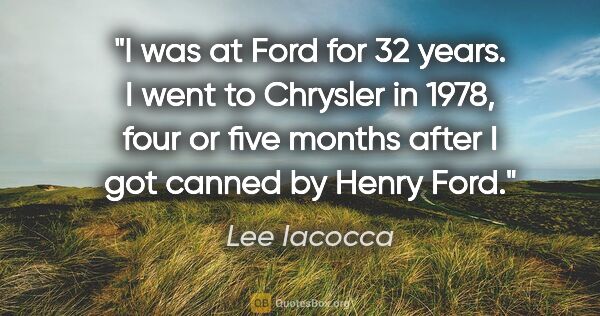 Lee Iacocca quote: "I was at Ford for 32 years. I went to Chrysler in 1978, four..."