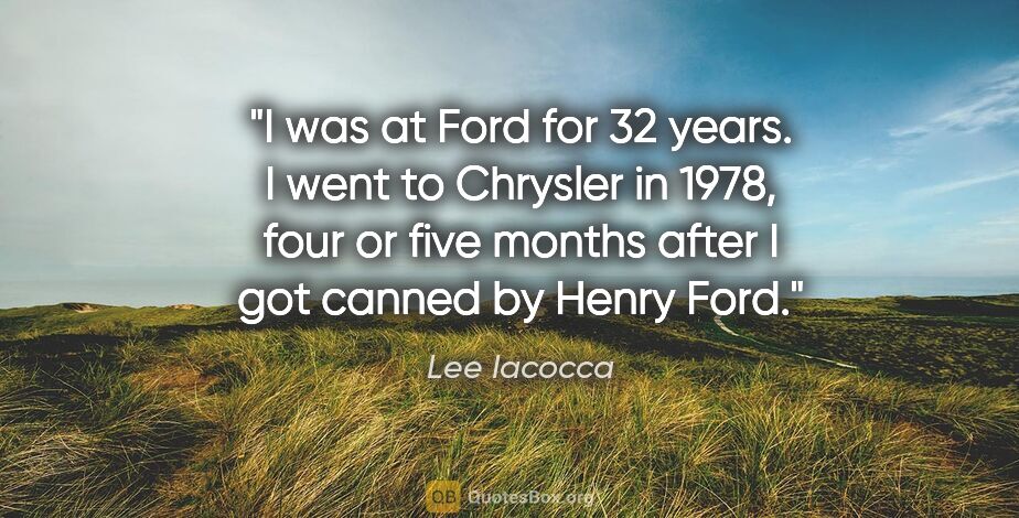 Lee Iacocca quote: "I was at Ford for 32 years. I went to Chrysler in 1978, four..."