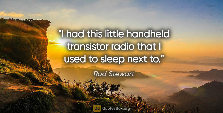 Rod Stewart quote: "I had this little handheld transistor radio that I used to..."