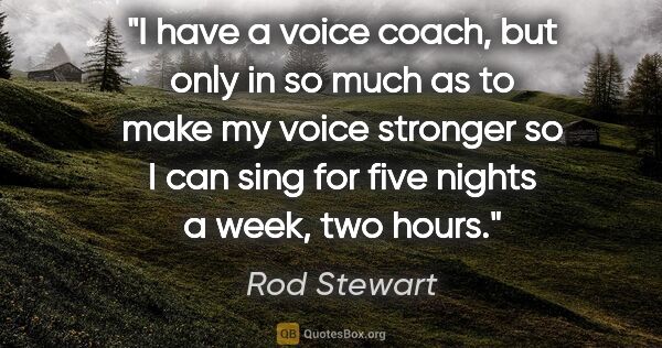 Rod Stewart quote: "I have a voice coach, but only in so much as to make my voice..."