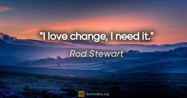 Rod Stewart quote: "I love change, I need it."