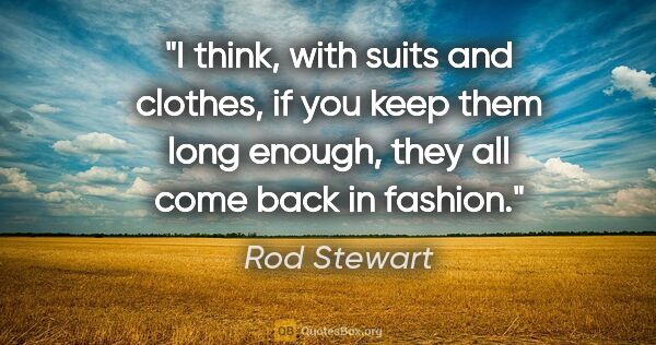 Rod Stewart quote: "I think, with suits and clothes, if you keep them long enough,..."