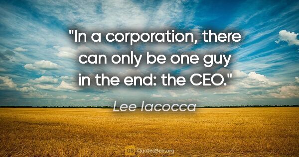 Lee Iacocca quote: "In a corporation, there can only be one guy in the end: the CEO."