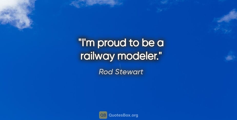 Rod Stewart quote: "I'm proud to be a railway modeler."
