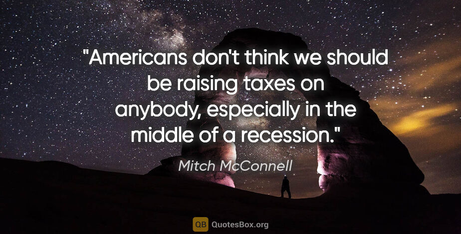 Mitch McConnell quote: "Americans don't think we should be raising taxes on anybody,..."