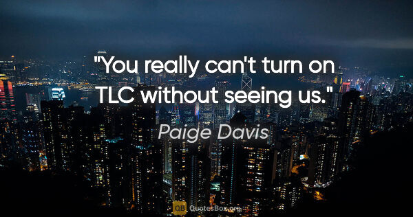 Paige Davis quote: "You really can't turn on TLC without seeing us."