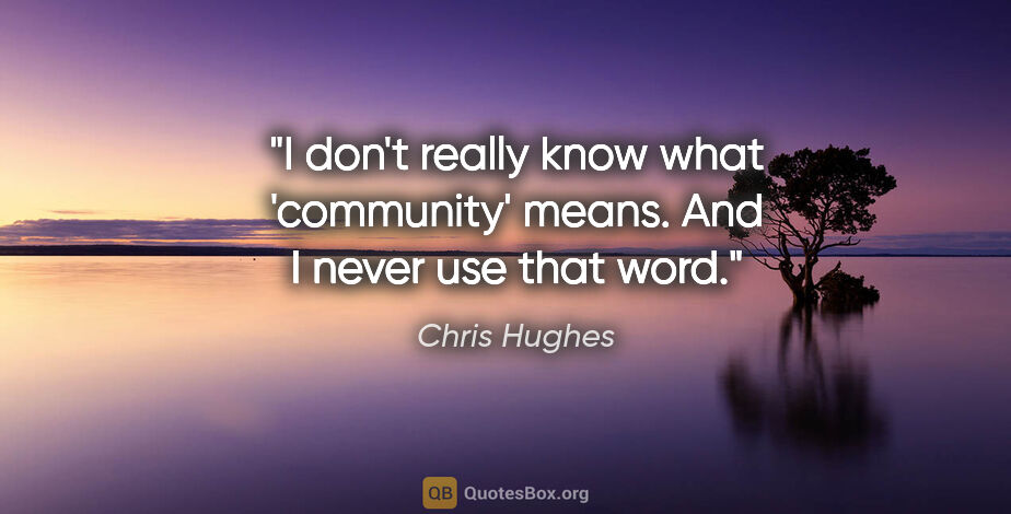 Chris Hughes quote: "I don't really know what 'community' means. And I never use..."