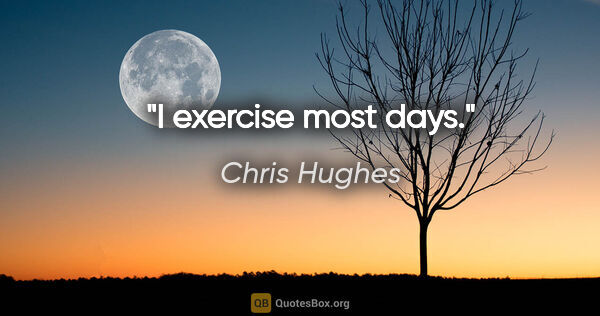 Chris Hughes quote: "I exercise most days."