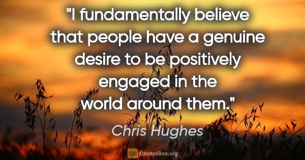 Chris Hughes quote: "I fundamentally believe that people have a genuine desire to..."