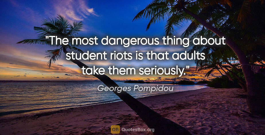 Georges Pompidou quote: "The most dangerous thing about student riots is that adults..."