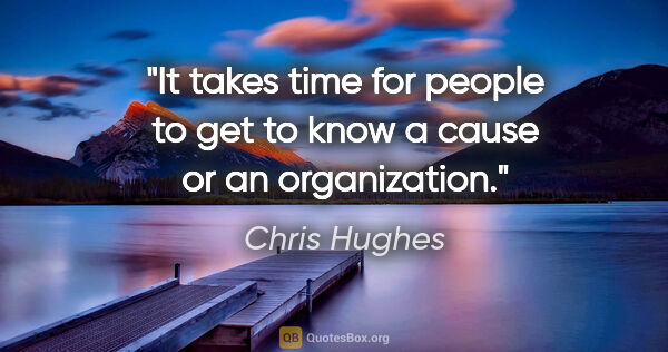 Chris Hughes quote: "It takes time for people to get to know a cause or an..."
