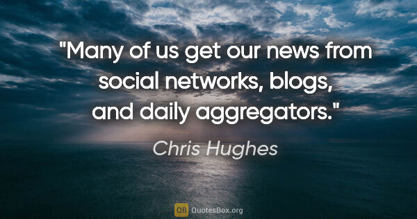 Chris Hughes quote: "Many of us get our news from social networks, blogs, and daily..."