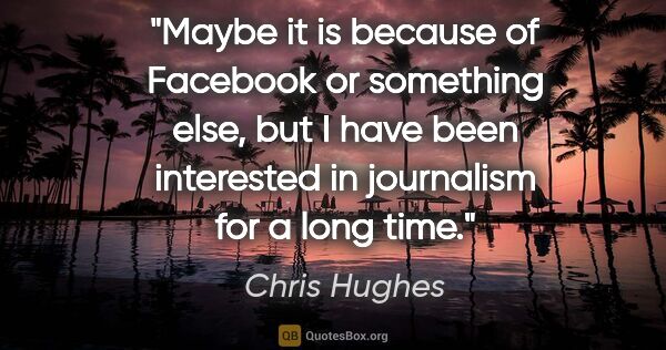 Chris Hughes quote: "Maybe it is because of Facebook or something else, but I have..."