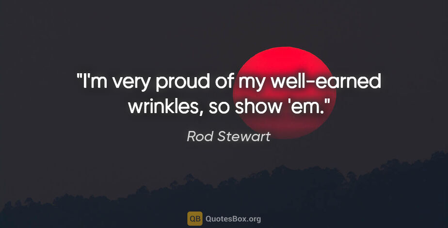 Rod Stewart quote: "I'm very proud of my well-earned wrinkles, so show 'em."