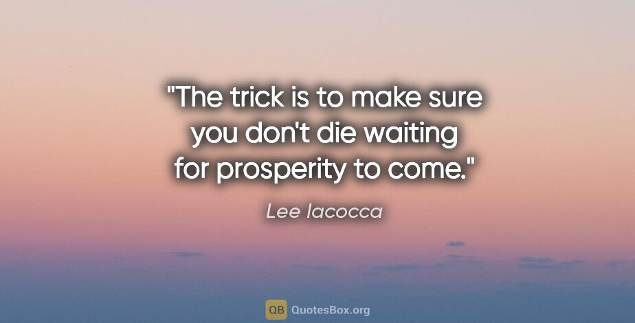 Lee Iacocca quote: "The trick is to make sure you don't die waiting for prosperity..."