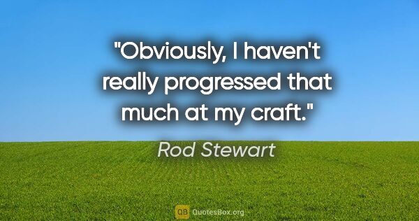Rod Stewart quote: "Obviously, I haven't really progressed that much at my craft."