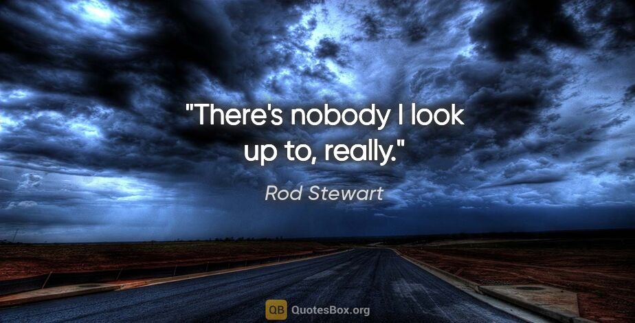 Rod Stewart quote: "There's nobody I look up to, really."