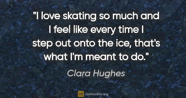 Clara Hughes quote: "I love skating so much and I feel like every time I step out..."