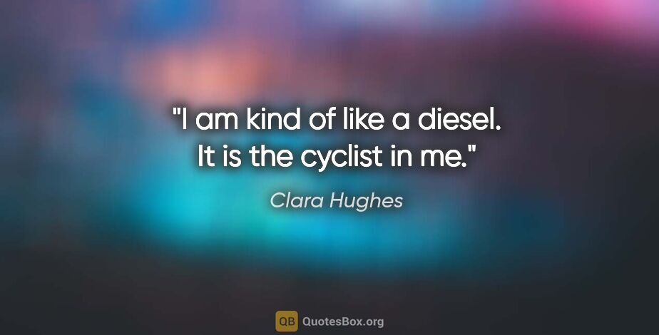 Clara Hughes quote: "I am kind of like a diesel. It is the cyclist in me."