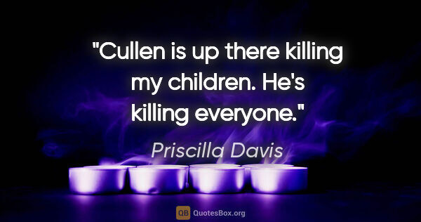 Priscilla Davis quote: "Cullen is up there killing my children. He's killing everyone."