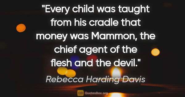 Rebecca Harding Davis quote: "Every child was taught from his cradle that money was Mammon,..."