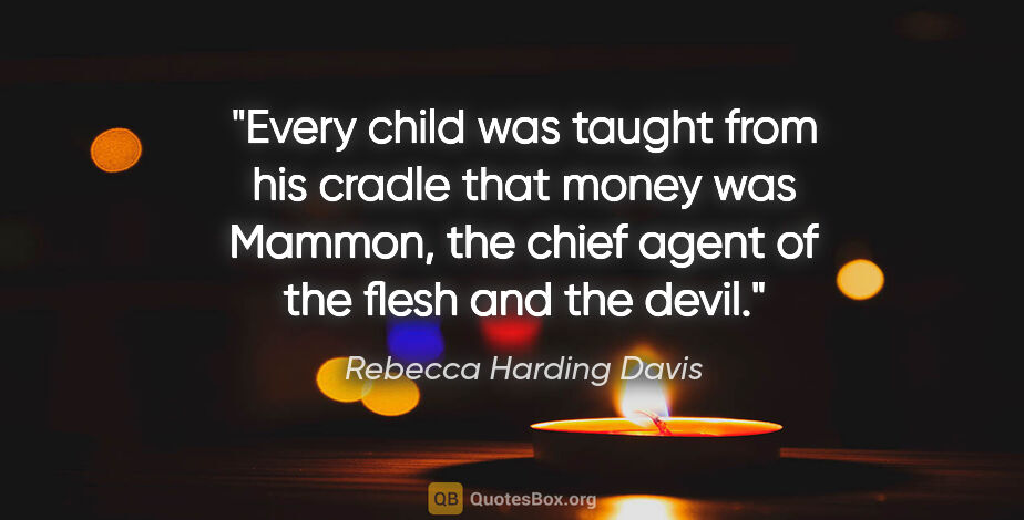 Rebecca Harding Davis quote: "Every child was taught from his cradle that money was Mammon,..."