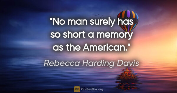 Rebecca Harding Davis quote: "No man surely has so short a memory as the American."