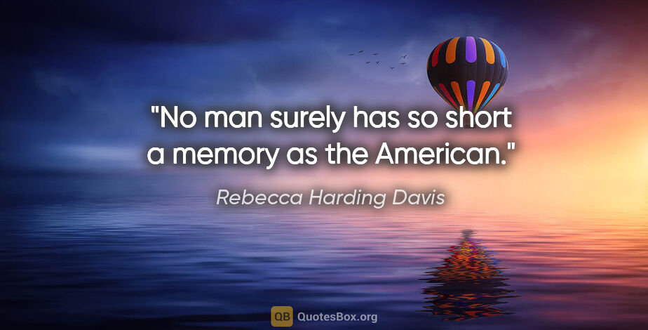 Rebecca Harding Davis quote: "No man surely has so short a memory as the American."