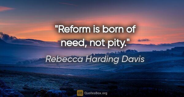 Rebecca Harding Davis quote: "Reform is born of need, not pity."