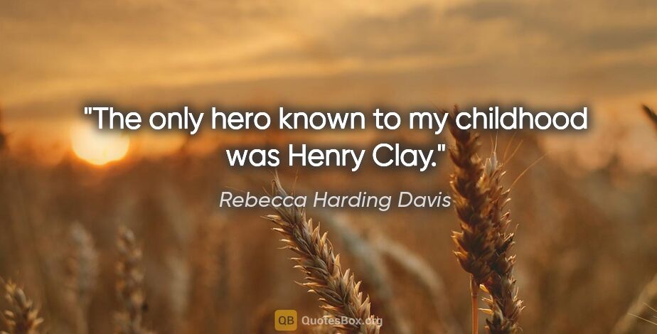 Rebecca Harding Davis quote: "The only hero known to my childhood was Henry Clay."